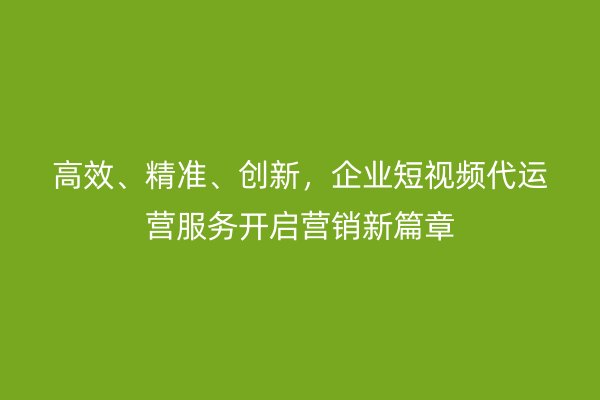 高效、精准、创新，企业短视频代运营服务开启营销新篇章