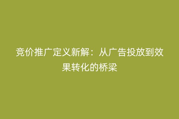 竞价推广定义新解：从广告投放到效果转化的桥梁