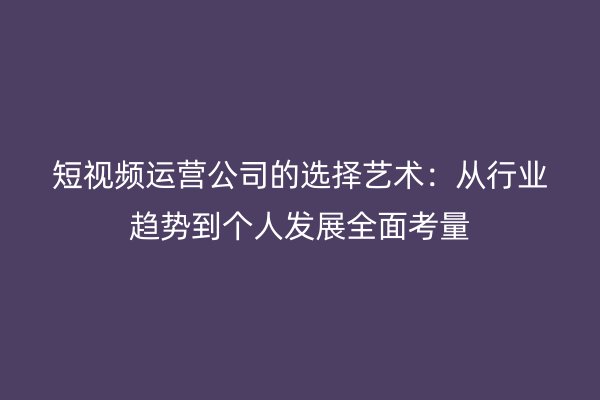 短视频运营公司的选择艺术：从行业趋势到个人发展全面考量