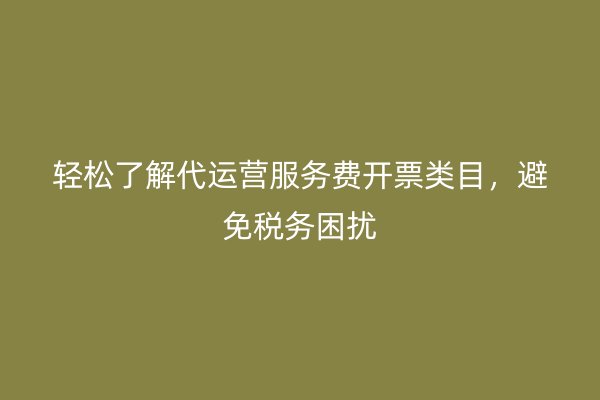 轻松了解代运营服务费开票类目，避免税务困扰