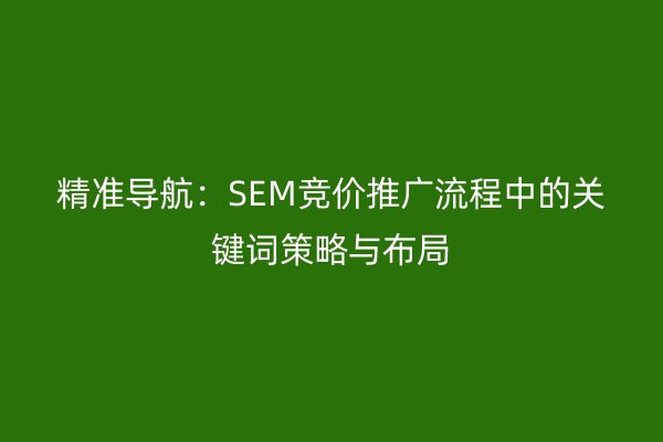 精准导航：SEM竞价推广流程中的关键词策略与布局