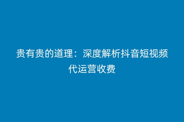 贵有贵的道理：深度解析抖音短视频代运营收费