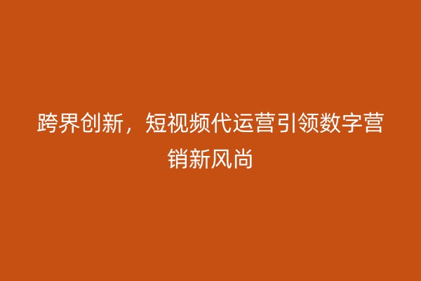 跨界创新，短视频代运营引领数字营销新风尚