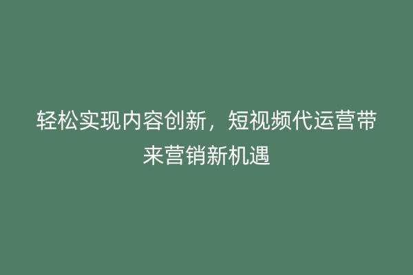 轻松实现内容创新，短视频代运营带来营销新机遇