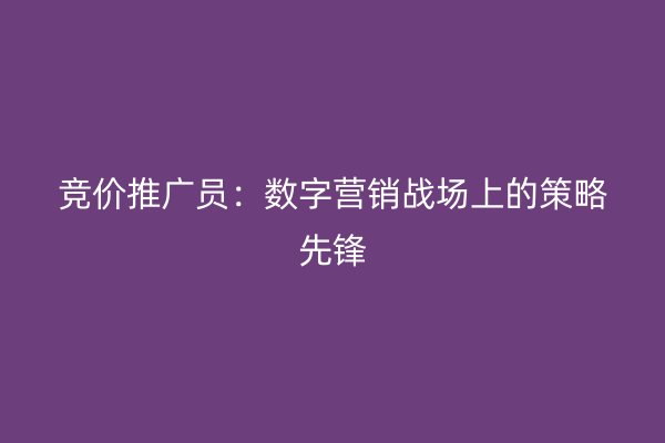 竞价推广员：数字营销战场上的策略先锋