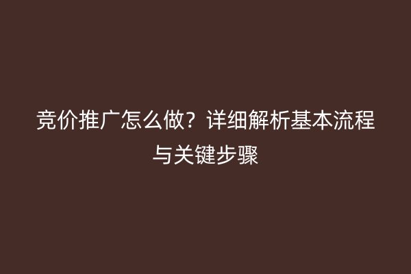 竞价推广怎么做？详细解析基本流程与关键步骤