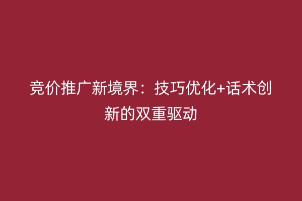 竞价推广新境界：技巧优化+话术创新的双重驱动