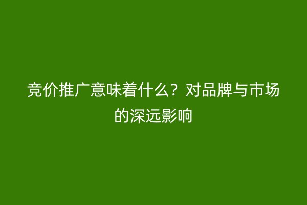 竞价推广意味着什么？对品牌与市场的深远影响