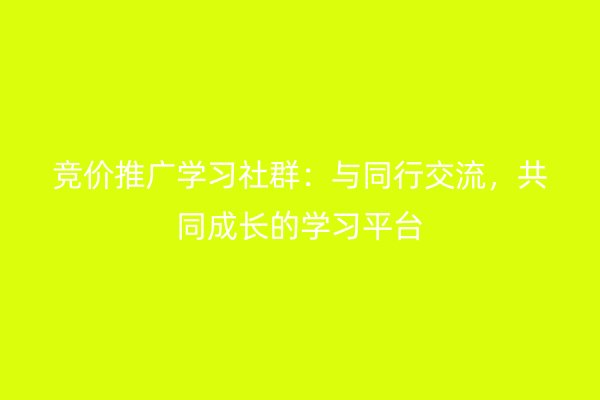 竞价推广学习社群：与同行交流，共同成长的学习平台