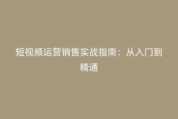 短视频运营销售实战指南：从入门到精通