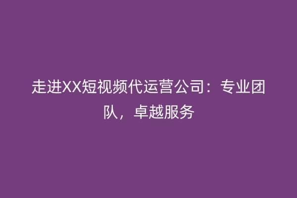 走进XX短视频代运营公司：专业团队，卓越服务