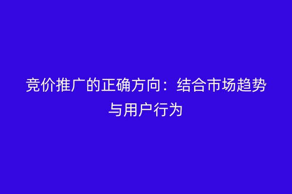 竞价推广的正确方向：结合市场趋势与用户行为