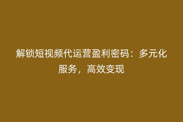 解锁短视频代运营盈利密码：多元化服务，高效变现