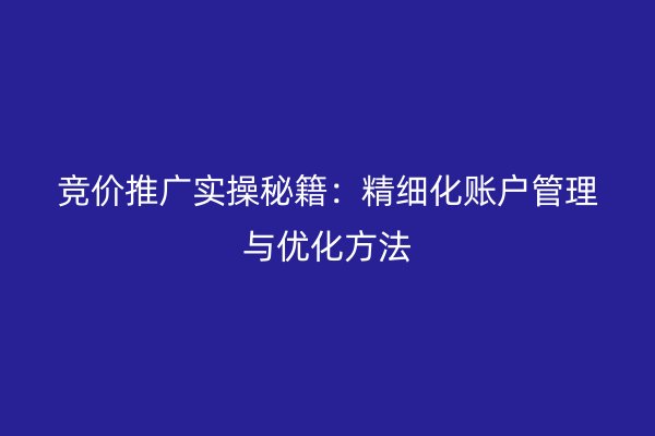 竞价推广实操秘籍：精细化账户管理与优化方法