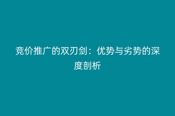 竞价推广的双刃剑：优势与劣势的深度剖析