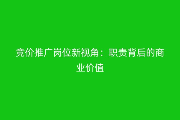 竞价推广岗位新视角：职责背后的商业价值