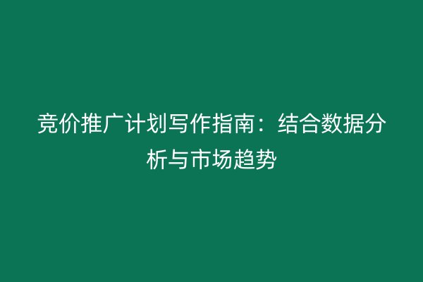 竞价推广计划写作指南：结合数据分析与市场趋势