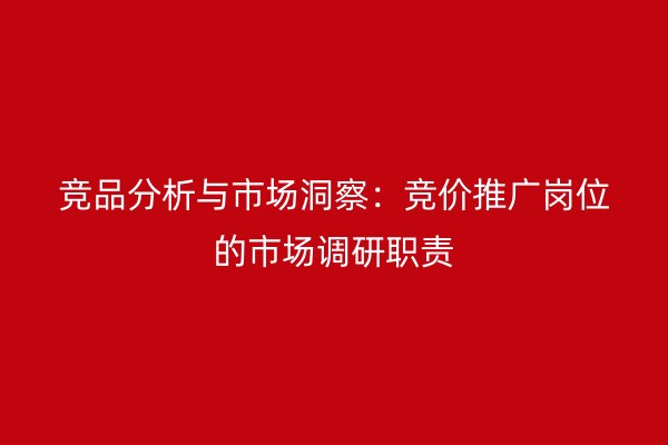 竞品分析与市场洞察：竞价推广岗位的市场调研职责