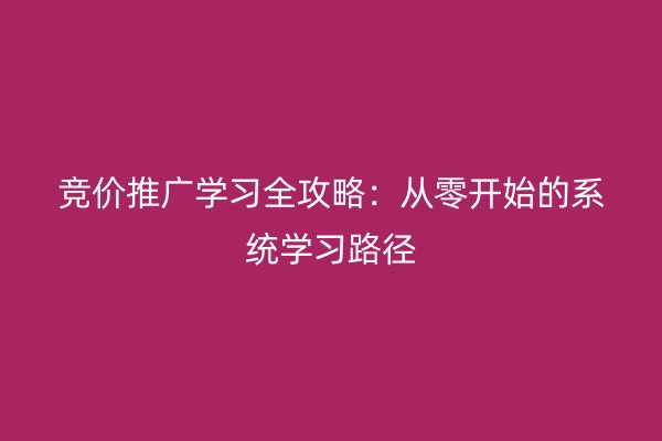 竞价推广学习全攻略：从零开始的系统学习路径