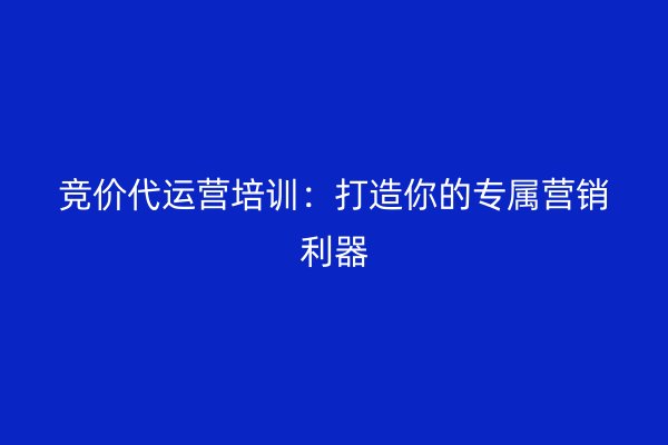 竞价代运营培训：打造你的专属营销利器