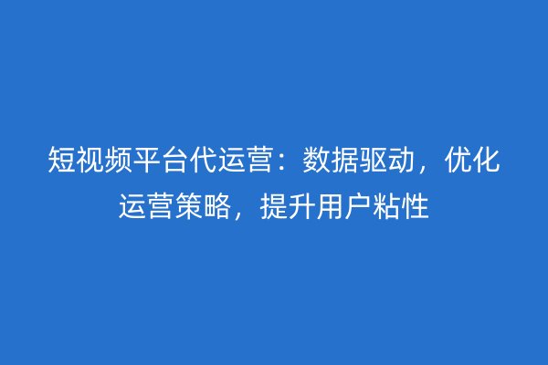 短视频平台代运营：数据驱动，优化运营策略，提升用户粘性