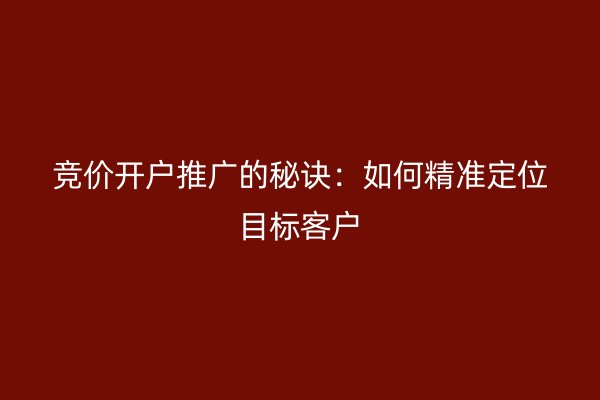 竞价开户推广的秘诀：如何精准定位目标客户