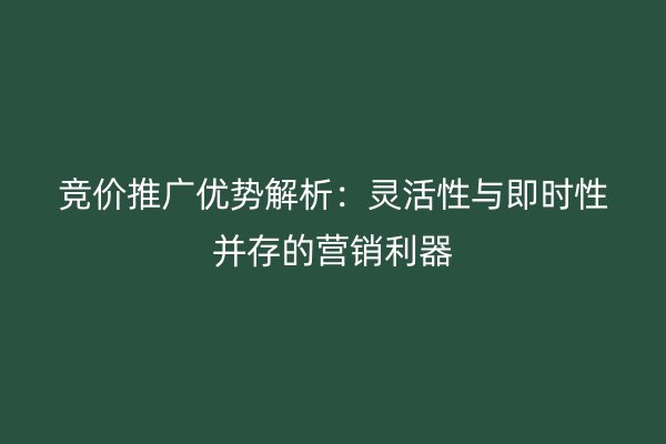 竞价推广优势解析：灵活性与即时性并存的营销利器