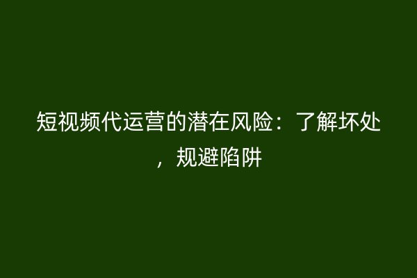 短视频代运营的潜在风险：了解坏处，规避陷阱