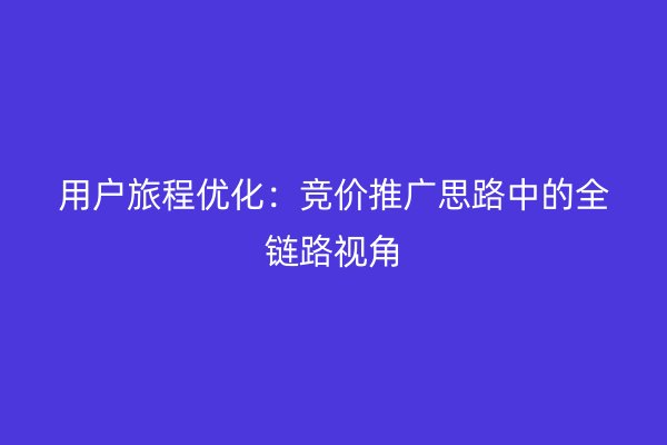 用户旅程优化：竞价推广思路中的全链路视角