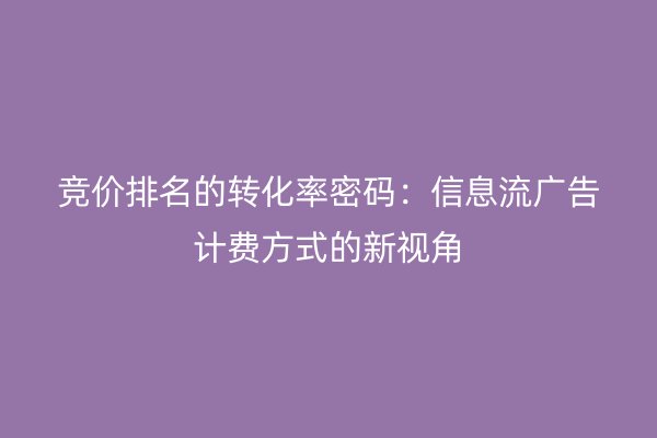 竞价排名的转化率密码：信息流广告计费方式的新视角