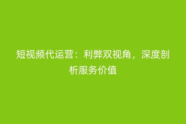 短视频代运营：利弊双视角，深度剖析服务价值