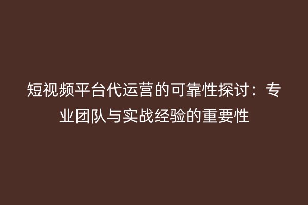 短视频平台代运营的可靠性探讨：专业团队与实战经验的重要性