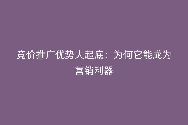 竞价推广优势大起底：为何它能成为营销利器