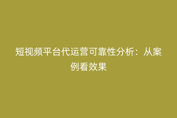 短视频平台代运营可靠性分析：从案例看效果