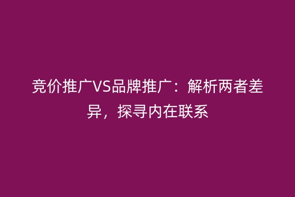 竞价推广VS品牌推广：解析两者差异，探寻内在联系