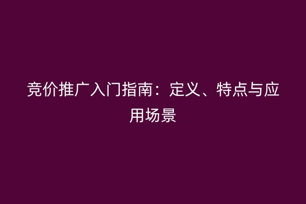 竞价推广入门指南：定义、特点与应用场景