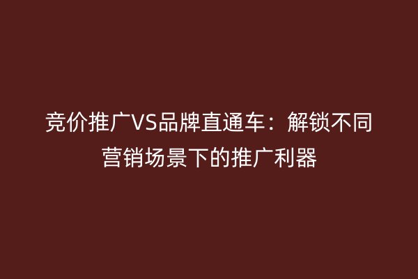 竞价推广VS品牌直通车：解锁不同营销场景下的推广利器