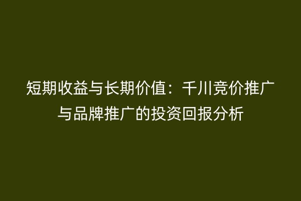 短期收益与长期价值：千川竞价推广与品牌推广的投资回报分析