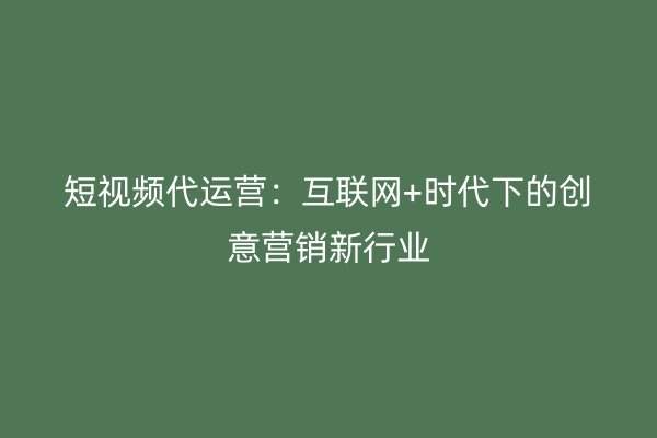 短视频代运营：互联网+时代下的创意营销新行业