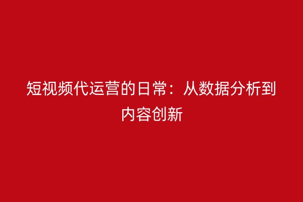 短视频代运营的日常：从数据分析到内容创新