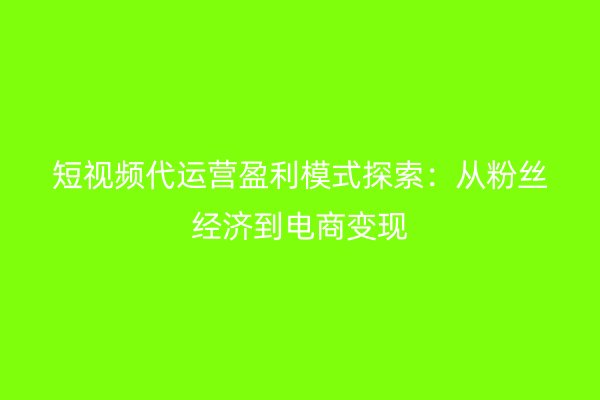 短视频代运营盈利模式探索：从粉丝经济到电商变现