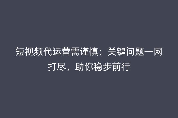 短视频代运营需谨慎：关键问题一网打尽，助你稳步前行