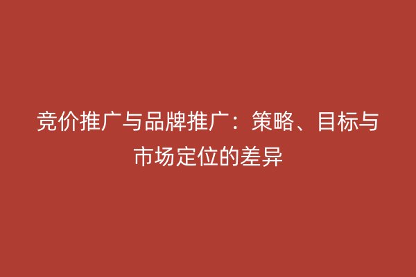 竞价推广与品牌推广：策略、目标与市场定位的差异