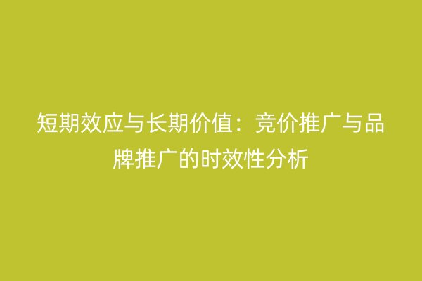 短期效应与长期价值：竞价推广与品牌推广的时效性分析