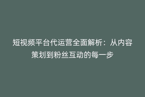 短视频平台代运营全面解析：从内容策划到粉丝互动的每一步