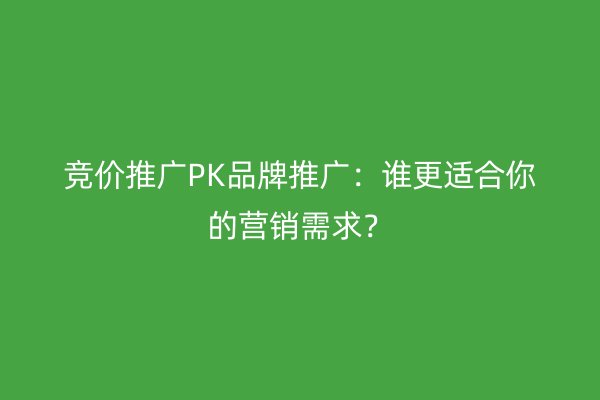 竞价推广PK品牌推广：谁更适合你的营销需求？