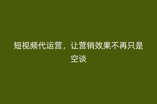 短视频代运营，让营销效果不再只是空谈