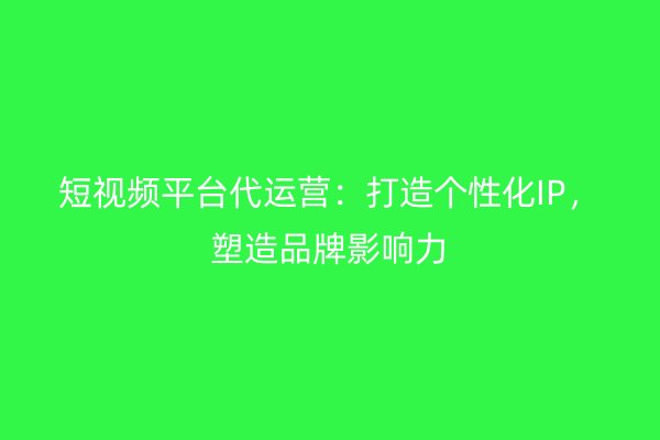 短视频平台代运营：打造个性化IP，塑造品牌影响力