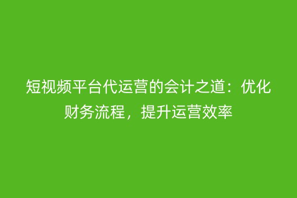 短视频平台代运营的会计之道：优化财务流程，提升运营效率