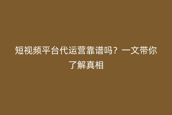 短视频平台代运营靠谱吗？一文带你了解真相